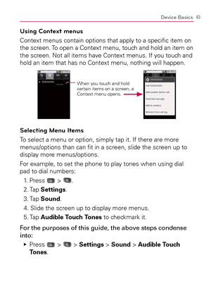 Page 4543Device Basics
Using Context menus
Context menus contain options that apply to a speciﬁc item on 
the screen. To open a Context menu, touch and hold an item on 
the screen. Not all items have Context menus. If you touch and 
hold an item that has no Context menu, nothing will happen.
When you touch and hold 
certain items on a screen, a 
Context menu opens.
Selecting Menu Items
To select a menu or option, simply tap it. If there are more 
menus/options than can ﬁt in a screen, slide the screen up to...