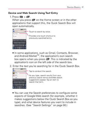 Page 4947Device Basics
Device and Web Search Using Text Entry
1.   Press  > . 
When you press  on the Home screen or in the other 
applications that support this, the Quick Search Box will 
open automatically.
Touch to search by voice.
Provides one touch shortcut to 
previously searched terms.
  In some applications, such as Gmail, Contacts, Browser,    >Ê
and Android MarketTM, the application’s own search 
box opens when you press . This is indicated by the 
application’s icon on the left side of the search...