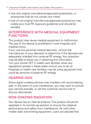 Page 86Important Health Information and Safety Precautions
s  Use only original manufacturer-approved accessories, or 
accessories that do not contain any metal.
s  Use of non-original manufacturer-approved accessories may 
violate your local RF exposure guidelines and should be 
avoided.
INTERFERENCE WITH MEDICAL EQUIPMENT 
FUNCTIONS
This product may cause medical equipment to malfunction.  
The use of this device is prohibited in most hospitals and 
medical clinics. 
If you use any personal medical...