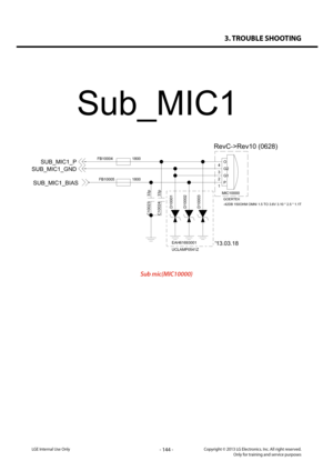 Page 1443. TROUBLE SHOOTING
- 144 -Copyright © 2013 LG Electronics. Inc. All right reserved.Only for training and service purposesLGE Internal Use Only
MIC10000
GOERTEK
-42DB 150OHM OMNI 1.5 TO 3.6V 3.10 * 2.5 * 1.1T
4
3
2
1P
G1
G2
O
D10001
UCLAMP0541Z EAH61693001
D10002D1000
3
C10024 33p
FB10004 1800
C1002333p
1800
FB10005
SUB_MIC1_GND
SUB_MIC1_BIAS
SUB_MIC1_P
RevC->Rev10 (0628)
Sub_MIC1
'13.03.18
Sub mic(MIC10000)   