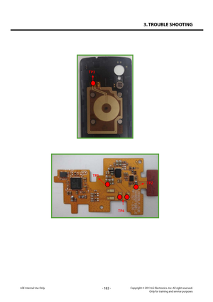 Page 1833. TROUBLE SHOOTING
- 183 -Copyright © 2013 LG Electronics. Inc. All right reserved.Only for training and service purposesLGE Internal Use Only
 
LGE  Internal  Use  Only 
 
4.23 Wireless Charging  Troubleshooting  
When the WLC does not work, the problem comes from WLC antenna, SUB Board or WLC chip itself.   
Wireless charging system is not  controlled by the main core.  
TP1 : Input power from secondary coil : AC 19V(at 100kHz~200kHz)  
TP2 : Output power from WLC chip : within 4.8V ~ 5V  
TP3 :...