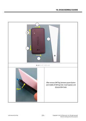 Page 27310. DISASSEMBLE GUIDE
- 273 -Copyright © 2013 LG Electronics. Inc. All right reserved.Only for training and service purposesLGE Internal Use Only
A
B
E
D
C
A -> B -> C -> D -> E
Start
After remove SIM Tray, between power button 
and middle of SIM tray hole  insert spatula  and 
disassemble hook.   