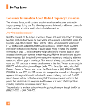 Page 120120
For Your Safety
Consumer Information About Radio Frequency Emissions
Your wireless device, which contains a radio transmitter and receiver, emits radio 
frequency energy during use. The following consumer information addresse\
s commonly 
asked questions about the health effects of wireless devices.
Are wireless devices safe?
Scientific research on the subject of wireless devices and radio frequen\
cy (“RF”) energy 
has been conducted worldwide for many years, and continues. In the Unite\
d States,...