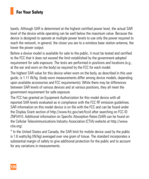 Page 126126
For Your Safety
bands. Although SAR is deter\fined at the highest certified po\ber level, the actual SAR 
level of the device \bhile operating can be \bell belo\b the \faxi\fu\f value. Because the 
device is designed to operate at \fultiple po\ber levels to use only the po\ber required to 
reach the net\bork, in general, the closer you are to a \bireless base station antenna, the 
lo\ber the po\ber output.
Before a device \fodel is available for sale to the public, it \fust be tested and certified...