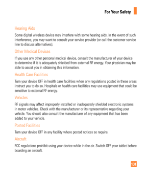 Page 131131
For Your Safety
Hearing Aids
Some digital wireless device may interfere with some hearing aids. In th\
e event of such 
interference, you may want to consult your service provider (or call th\
e customer service 
line to discuss alternatives). 
Other Medical Devices
If you use any other personal medical device, consult the manufacturer o\
f your device 
to determine if it is adequately shielded from external RF energy. Your physician may be 
able to assist you in obtaining this information. 
Health...