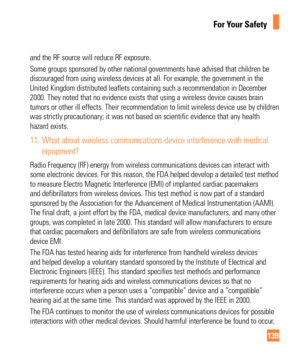 Page 139139
For Your Safety
and the RF source will reduce RF exposure. 
Some groups sponsored by other national governments have advised that ch\
ildren be 
discouraged from using wireless devices at all. For example, the governm\
ent in the 
United Kingdom distributed leaflets containing such a recommendation in \
December 
2000. They noted that no evidence exists that using a wireless device ca\
uses brain 
tumors or other ill effects. Their recommendation to limit wireless devi\
ce use by children 
was...