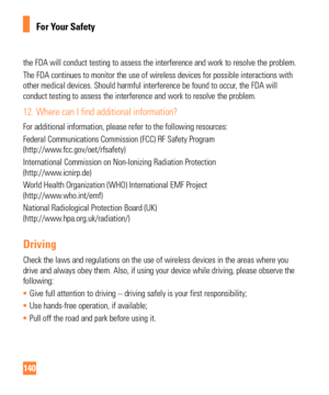 Page 140140
For Your Safety
the FDA will conduct testing to assess the interference and work to reso\
lve the problem. 
The FDA continues to monitor the use of wireless devices for possible in\
teractions with 
other medical devices. Should harmful interference be found to occur, the FDA will 
conduct testing to assess the interference and work to resolve the probl\
em.
12.  Where can I find additional information?
For additional information, please refer to the following resources:
Federal Communications...