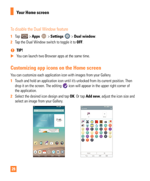 Page 2828
To disable the Dual Window feature
1 Tap  > Apps  > Settings  > Dual window.
2  Tap the Dual Window switch to toggle it to  OFF.
 
% TIP! 
 
X You can launch two Browser apps at the same time.
Customizing app icons on the Home screen
You can customize each application icon with images from your Gallery.
1 Touch and hold an application icon until it’s unlocked from its current position. Then 
drop it on the screen. The editing 
 icon will appear in the upper right corner of 
the application.
2  Select...