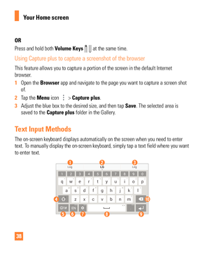 Page 3838
OR
Press and hold both Volume Keys 
  at the same time.
Using Capture plus to capture a screenshot of the browser
This feature allows you to capture a portion of the screen in the defaul\
t Internet 
browser.
1 Open the Browser app and navigate to the page you want to capture a screen shot
  
of.
2  Tap the Menu  icon 
 > Capture plus. 
3  Adjust the blue box to the desired size, and then tap  Save. The selected area is
  
saved to the Capture plus folder in the Gallery.
Text Input Methods
The...