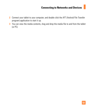 Page 5151
2 Connect your tablet to your computer, and double click the AFT (Android File Transfer 
program) application to start it up.
3  You can view the media contents, drag and drop the media file to and from\
 the tablet 
(or PC).
Connecting to Networks and Devices 