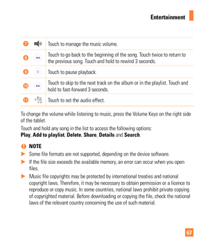 Page 6767
Touch to manage the music volume.
Touch to go back to the beginning of the song. Touch twice to return to 
the previous song. Touch and hold to rewind 3 seconds.
Touch to pause playback.
Touch to skip to the next track on the album or in the playlist. Touch and 
hold to fast-forward 3 seconds.
Touch to set the audio effect.
To change the volume while listening to music, press the Volume Keys on the right side 
of the tablet.
Touch and hold any song in the list to access the following options:  
Play,...