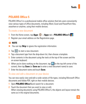 Page 7575
POLARIS Office 5
POLARIS Office 5 is a professional mobile office solution that lets user\
s conveniently 
view various types of office documents, including Word, Excel and PowerPoint files, 
anywhere or anytime, using their mobile devices.
To create a new document
1 From the Home screen, tap Apps  > Apps tab > POLARIS Office 5 .
2  Register your email address on the Registration page.
 
% NOTE
 
X You can tap Skip to ignore the registration information.
3  Tap 
 to start a new document.
4  Tap a...