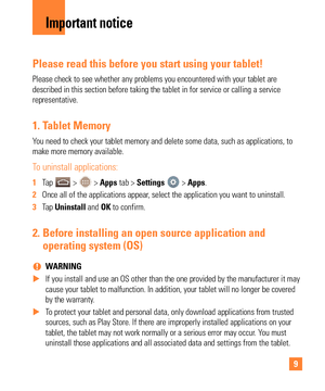 Page 99
Please read this before you start using your tablet!
Please check to see whether any problems you encountered with your table\
t are 
described in this section before taking the tablet in for service or cal\
ling a service 
representative.
1.  Tablet Memory
You need to check your tablet memory and delete some data, such as applic\
ations, to 
make more memory available.
To uninstall applications:
1 Tap  >  > Apps tab > Settings  > Apps.
2  Once all of the applications appear, select the application you...