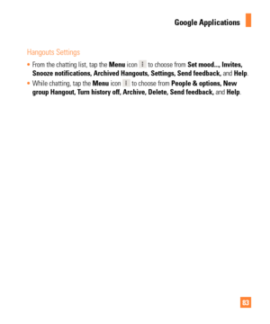 Page 8383
Hangouts Settings
•   From the chatting list, tap the  Menu icon  to choose from Set mood..., Invites, 
Snooze notifications, Archived Hangouts, Settings, Send feedback,  and Help.
•  While chatting, tap the Menu icon 
 to choose from People & options, New 
group Hangout, Turn history off, Archive, Delete, Send feedback,  and Help.
Google Applications 