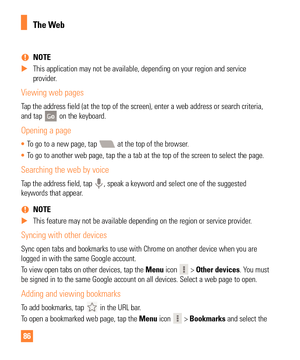 Page 8686
 
% NOTE
 
X This application may not be available, depending on your region and serv\
ice 
provider

.
Viewing web pages
Tap the address field (at the top of the screen), enter a web address o\
r search criteria, 
and tap  on the keyboard.
Opening a page
• To go to a new page, tap  at the top of the browser.
•  To go to another web page, tap the a tab at the top of the screen to sele\
ct the page.
Searching the web by voice
Tap the address field, tap , speak a keyword and select one of the suggested...