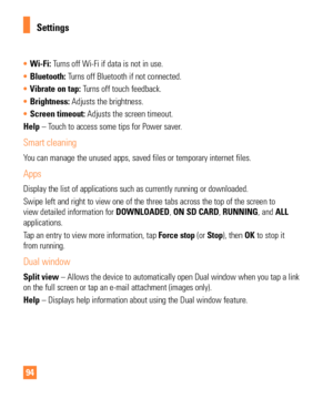 Page 9494
• Wi-Fi: Turns off Wi-Fi if data is not in use. 
•  Bluetooth: T
urns off Bluetooth if not connected. 
•  Vibrate on tap: T
 urns off touch feedback. 
•  Brightness: Adjusts the brightness.
  
•  Screen timeout: Adjusts the screen timeout.
  
Help – Touch to access some tips for Power saver. 
Smart cleaning
You can manage the unused apps, saved files or temporary internet files.
Apps
Display the list of applications such as currently running or downloaded\
.
Swipe left and right to view one of the...