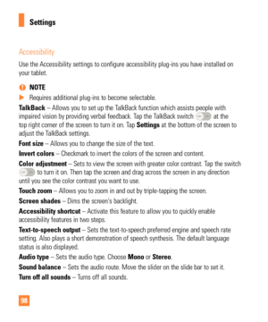 Page 9898
Accessibility
Use the Accessibility settings to configure accessibility plug-ins you h\
ave installed on 
your tablet. 
% NOTE
 
X Requires additional plug-ins to become selectable.
T

alkBack – Allows you to set up the TalkBack function which assists people with 
impaired vision by providing verbal feedback. Tap the TalkBack switch 
 at the 
top right corner of the screen to turn it on. Tap  Settings at the bottom of the screen to 
adjust the TalkBack settings.
Font size – Allows you to change the...