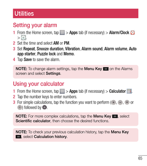 Page 6665
Utilities
Setting your alarm
1  From the Home screen, tap  > Apps tab (if necessary) >  Alarm/Clock  
> 
.
2   Set the time and select AM or PM.
3   Set  Repeat,  Snooze dur
 ation, Vibration,  Alarm sound,  Alarm volume,  Auto 
app starter,  Puzzle lock and Memo. 
4   Ta p   Sa
ve to save the alarm.
.
NOTE: To change alarm settings, tap the  Menu Key  on the Alarms 
screen and select  Settings.
Using your calculator
1  From the Home screen, tap  > Apps tab (if necessary) >  Calculator .
2   Tap the...