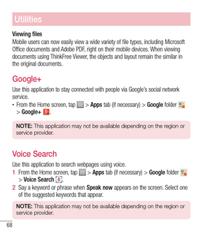 Page 6968
Utilities
Viewing files
Mobile users can now easily view a wide variety of file types, including Microsoft 
Office documents and Adobe PDF, right on their mobile devices. When viewing 
documents using ThinkFree Viewer, the objects and layout remain the similar in 
the original documents.
Google+
Use this application to stay connected with people via Google’s social network 
service.
tFrom the Home screen, tap  > Apps tab (if necessary) > Google folder  
>  Google+ .
NOTE: This application may not be...