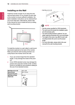 Page 14ENGLISH
14asseMblInG anD PRePaRInG
Installing on the Wall
Install the monitor at least 10 cm away from the 
wall and leave about 10 cm of space at each side 
of the monitor to ensure sufficient ventilation. De-
tailed installation instructions can be obtained from 
your local retail store. Alternatively, please refer 
to the manual for how to install and set up a tilting 
wall mounting bracket.
10 cm
10 cm
10 cm
10 cm
To install the monitor to a wall, attach a wall mount-
ing bracket (optional) to the...