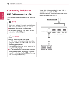 Page 18ENGLISH
18UsInG THe MonIToR
Connecting Peripherals
Usb Cable connection - PC
The USB port on the product functions as a USB 
hub.
 
y Make sure to install the most recent Windows 
OS service pack before using the product.
 
y Peripheral devices are sold separately.
 
y A keyboard, mouse, or USB device can be 
connected to the USB port.
noTe
Cautions When Using a USB Device
 
y A USB device with an automatic recognition 
program installed, or that uses its own driver, 
may not be recognized.
 
y Some USB...