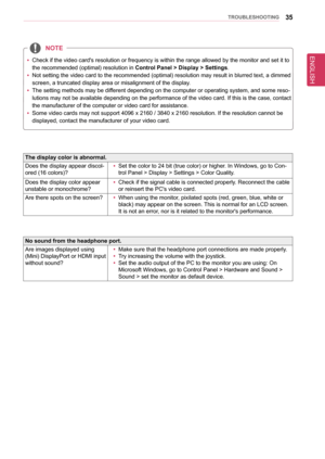 Page 35ENGLISH
35TRoUblesHooTInG
  
y Check if the video card's resolution or frequency is within the range al\
lowed by the monitor and set it to 
the recommended (optimal) resolution in 
Control Panel > Display > settings.
 
y Not setting the video card to the recommended (optimal) resolution may result in blurred text, a dimmed 
screen, a truncated display area or misalignment of the display.
 
y The setting methods may be different depending on the computer or operating system, and some reso
-
lutions...