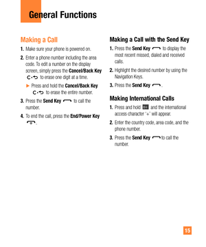 Page 1515
General Functions
Making a Call
1. Make sure your phone is powered on.
2. Enter a phone number including the area 
code. To edit a number on the display 
screen, simply press the Cancel/Back Key 
 to erase one digit at a time.
 
y  Press and hold the Cancel/Back Key  to erase the entire number.
3. Press the Send Key 
 to call the 
number.
4. To end the call, press the End/Power Key 
.
Making a Call with the Send Key
1. Press the Send Key  to display the 
most recent missed, dialed and received...