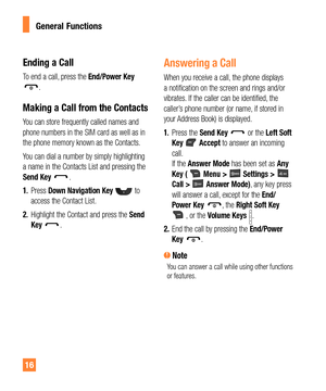 Page 1616
General Functions
Ending a Call
To end a call, press the End/Power Key .
Making a Call from the Contacts
You can store frequently called names and 
phone numbers in the SIM card as well as in 
the phone memory known as the Contacts.
You can dial a number by simply highlighting 
a name in the Contacts List and pressing the 
Send Key 
.
1. Press Down Navigation Key 
 to 
access the Contact List.
2. Highlight the Contact and press the Send 
Key 
.
Answering a Call
When you receive a call, the phone...