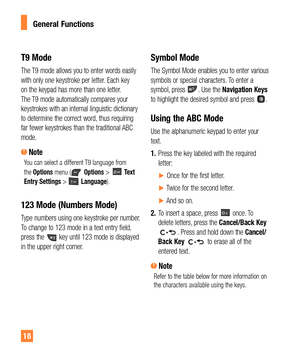 Page 1818
General Functions
T9 Mode
The T9 mode allows you to enter words easily 
with only one keystroke per letter. Each key 
on the keypad has more than one letter. 
The T9 mode automatically compares your 
keystrokes with an internal linguistic dictionary 
to determine the correct word, thus requiring 
far fewer keystrokes than the traditional ABC 
mode.
 NoteYou can select a different T9 language from 
the Options menu ( Options >  Te x t  
Entry Settings >  Language).   
123 Mode (Numbers Mode)
Type...