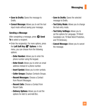 Page 3131
Messaging
tSave to Drafts: Saves the message to 
Drafts.
tCancel Message: Allows you to exit the text 
input mode without saving your message.
Sending a Message
After completing a message, press  Send 
To to select a recipient.
t
  Enter the recipient(s). For more options, press 
the Left Soft Key  Options. In this 
menu, you can choose from the following 
options:
 -  Enter Number: Allows you to enter the 
phone number using the keypad.
 -  Enter Email: Allows you to enter an email 
address...