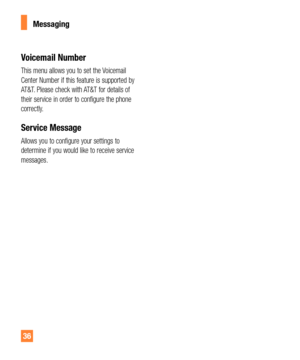 Page 3636
Messaging
Voicemail Number
This menu allows you to set the Voicemail 
Center Number if this feature is supported by 
AT&T. Please check with AT&T for details of 
their service in order to configure the phone 
correctly.
Service Message
Allows you to configure your settings to 
determine if you would like to receive service 
messages. 