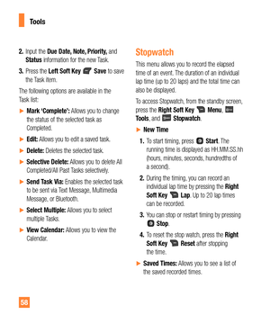 Page 5858
Tools
2. Input the Due Date, Note, Priority, and 
Status information for the new Task.
3. Press the Left Soft Key 
 Save to save 
the Task item.
The following options are available in the 
Task list:
yMark ‘Complete’: Allows you to change 
the status of the selected task as 
Completed.
yEdit: Allows you to edit a saved task.
yDelete: Deletes the selected task.
ySelective Delete: Allows you to delete All 
Completed/All Past Tasks selectively.
ySend Task Via: Enables the selected task 
to...