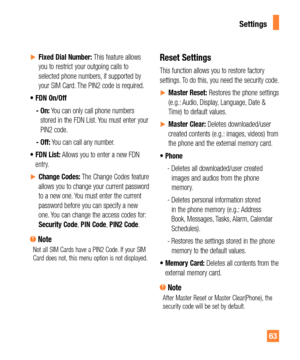 Page 6363
yFixed Dial Number: This feature allows 
you to restrict your outgoing calls to 
selected phone numbers, if supported by 
your SIM Card. The PIN2 code is required.
t FDN  On/Off
- 
 On: You can only call phone numbers 
stored in the FDN List. You must enter your 
PIN2 code.
-  Off: You can call any number.
t FDN  List: Allows you to enter a new FDN 
entry.
yChange Codes: The Change Codes feature 
allows you to change your current password 
to a new one. You must enter the current 
password...