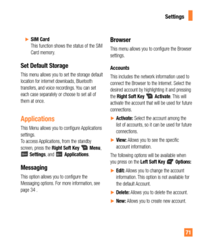 Page 7171
ySIM Card  This function shows the status of the SIM 
Card memory.
Set Default Storage
This menu allows you to set the storage default 
location for internet downloads, Bluetooth 
transfers, and voice recordings. You can set 
each case separately or choose to set all of 
them at once.
Applications
This Menu allows you to configure Applications 
settings.  
To access Applications, from the standby 
screen, press the Right Soft Key 
 Menu,  Settings, and  Applications.
Messaging
This option allows...