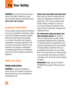 Page 8282
For Your Safety
WARNING! This product contains chemicals 
known to the State of California to cause 
cancer and birth defects or reproductive harm. 
Wash hands after handling.
Important Information
This user guide contains important information 
on the use and operation of this phone. Please 
read all the information carefully for optimal 
performance and to prevent any damage 
to or misuse of the phone. Any changes or 
modifications not expressly approved in this 
user guide could void your warranty...