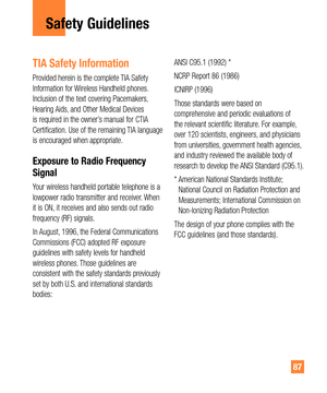 Page 8787
Safety Guidelines
TIA Safety Information
Provided herein is the complete TIA Safety 
Information for Wireless Handheld phones. 
Inclusion of the text covering Pacemakers, 
Hearing Aids, and Other Medical Devices 
is required in the owner’s manual for CTIA 
Certification. Use of the remaining TIA language 
is encouraged when appropriate.
Exposure to Radio Frequency 
Signal
Your wireless handheld portable telephone is a 
lowpower radio transmitter and receiver. When 
it is ON, it receives and also sends...