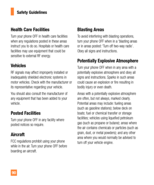 Page 9090
Health Care Facilities
Turn your phone OFF in health care facilities 
when any regulations posted in these areas 
instruct you to do so. Hospitals or health care 
facilities may use equipment that could be 
sensitive to external RF energy.
Vehicles
RF signals may affect improperly installed or 
inadequately shielded electronic systems in 
motor vehicles. Check with the manufacturer or 
its representative regarding your vehicle.
You should also consult the manufacturer of 
any equipment that has been...