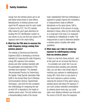 Page 100100
energy from the wireless phone and is set 
well below levels known to have effects. 
Manufacturers of wireless phones must 
report the RF exposure level for each model 
of phone to the FCC. The FCC website 
(http://www.fcc.gov/) gives directions for 
locating the FCC identification number on 
your phone so you can find your phone’s RF 
exposure level in the online listing.
8.  What has the FDA done to measure the 
radio frequency energy coming from 
wireless phones?
   The Institute of Electrical and...
