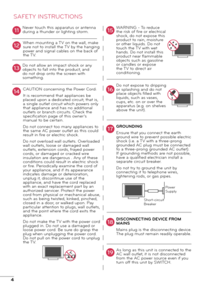 Page 44
Never touch this apparatus or antenna 
during a thunder or lighting storm.When mounting a TV on the wall, make 
sure not to install the TV by the hanging 
power and signal cables on the back of 
the TV.
Do not allow an impact shock or any 
objects to fall into the product, and 
do not drop onto the screen with 
something.
CAUTION concerning the Power Cord:
It is recommend that appliances be 
placed upon a dedicated circuit; that is, 
a single outlet circuit which powers only 
that appliance and has no...