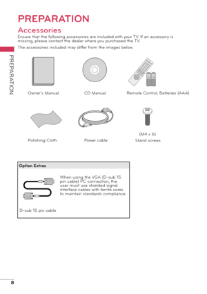 Page 88
PREPARATION
PREPARATION
Accessories
Ensure that the following accessories are included with your TV. If an accessory is 
missing, please contact the dealer where you purchased the TV.
The accessories included may differ from the images below.Remote Control, Batteries (AAA)
1.5V 1.5V
CD Manual
Owner’s Manual
D-sub 15 pin cable
Power cable
Polishing ClothStand screws (M4 x 6)
When using the VGA (D-sub 15 
pin cable) PC connection, the 
user must use shielded signal 
interface cables with ferrite cores...