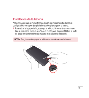 Page 12015
instalación de la batería
Antes de poder usar su nuevo teléfono tendrá que realizar ciertas tareas de 
configuración, como por ejemplo la instalación y la carga de la batería.
1   Para retirar la tapa posterior, sostenga el teléfono firmemente en una mano. 
Con la otra mano, coloque su uña en el Puerto para Cargador/USB en la parte 
de abajo del teléfono como se muestra en la siguiente ilustración.
n O tA:  Asegúrese de apagar el teléfono antes de extraer la batería. 