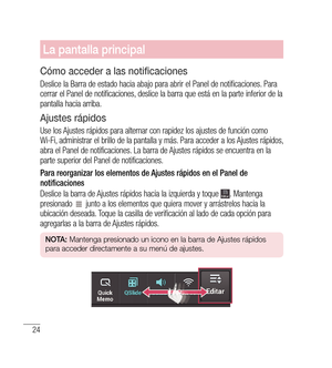 Page 12924
La pantalla principal
Cómo acceder a las notificaciones
Deslice la Barra de estado hacia abajo para abrir el Panel de notificaciones. Para 
cerrar el Panel de notificaciones, deslice la barra que está en la parte inferior de la 
pantalla hacia arriba.
Ajustes rápidos
Use los Ajustes rápidos para alternar con rapidez los ajustes de función como 
Wi-Fi, administrar el brillo de la pantalla y más. Para acceder a los Ajustes rápidos, 
abra el Panel de notificaciones. La barra de Ajustes rápidos se...