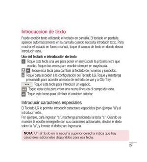 Page 13227
introduccion de texto
Puede escribir texto utilizando el teclado en pantalla. El teclado en pantalla 
aparece automáticamente en la pantalla cuando necesita introducir texto. Para 
mostrar el teclado en forma manual, toque el campo de texto en donde desea 
introducir texto.
Uso del teclado e introducción de texto
     Toque esta tecla una vez para poner en mayúscula la próxima letra que 
escriba. Toque dos veces para escribir siempre en mayúscula.
   Toque esta tecla para cambiar al teclado de numeros...