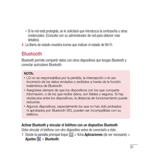 Page 13631
•	Si la red está protegida, se le solicitará que introduzca la contraseña u otras 
credenciales. (Consulte con su administrador de red para obtener más 
detalles).
4   La Barra de estado muestra iconos que indican el estado de Wi-Fi.
Bluetooth
Bluetooth permite compartir datos con otros dispositivos que tengan Bluetooth y 
conectar auriculares Bluetooth.
n O tA:•	LG no se responsabiliza por la pérdida, la intercepción o el uso 
incorrecto de los datos enviados o recibidos a través de la función...