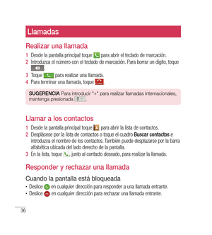 Page 14136
Llamadas
realizar una llamada
1   Desde la pantalla principal toque  para abrir el teclado de marcación.
2   Introduzca el número con el teclado de marcación. Para borrar un dígito, toque 
.
3   Toque 
 para realizar una llamada.
4   Para terminar una llamada, toque 
.
SUG eren CiA  Para introducir "+" para realizar llamadas internacionales, 
mantenga presionada .
Llamar a los contactos
1   Desde la pantalla principal toque  para abrir la lista de contactos.
2   Desplácese por la lista de...