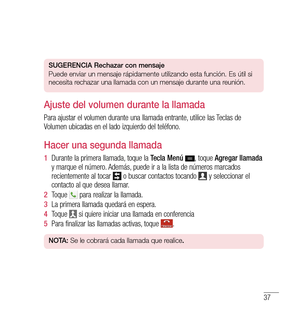 Page 14237
SUGeren CiA  rechazar con mensaje
Puede enviar un mensaje rápidamente utilizando esta función. Es útil si 
necesita rechazar una llamada con un mensaje durante una reunión.
Ajuste del volumen durante la llamada
Para ajustar el volumen durante una llamada entrante, utilice las Teclas de 
Volumen ubicadas en el lado izquierdo del teléfono.
Hacer una segunda llamada
1   Durante la primera llamada, toque la  Tecla Menú , toque Agregar llamada 
y marque el número. Además, puede ir a la lista de números...