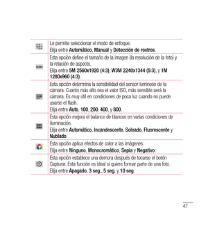 Page 15247
Le permite seleccionar el modo de enfoque.
Elija entre Automático , Manual  y Detección de rostros .
Esta opción define el tamaño de la imagen (la resolución de la foto) y 
la relación de aspecto.
Elija entre 5M 2560x1920 (4:3) , W3M 2240x1344 (5:3) , y 1M 
1280x960 (4:3) .
Esta opción determina la sensibilidad del sensor luminoso de la 
cámara. Cuanto más alto sea el valor ISO, más sensible será la 
cámara. Es muy útil en condiciones de poca luz cuando no puede 
usarse el flash.
Elija entre Auto, 100...