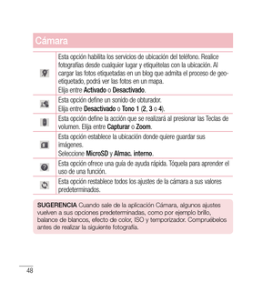 Page 15348
Cámara
Esta opción habilita los servicios de ubicación del teléfono. Realice 
fotografías desde cualquier lugar y etiquételas con la ubicación. Al 
cargar las fotos etiquetadas en un blog que admita el proceso de geo-
etiquetado, podrá ver las fotos en un mapa. 
Elija entre Activado o Desactivado .
Esta opción define un sonido de obturador.
Elija entre Desactivado  o Tono 1  (2 , 3  o  4).
Esta opción define la acción que se realizará al presionar las Teclas de 
volumen. Elija entre  Capturar o Zoom...