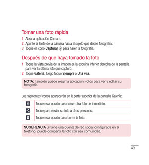 Page 15449
tomar una foto rápida
1   Abra la aplicación Cámara.
2   Apunte la lente de la cámara hacia el sujeto que desee fotografiar.
3   Toque el icono  Capturar 
 para hacer la fotografía.
después de que haya tomado la foto
1   Toque la vista previa de la imagen en la esquina inferior derecha de la pantalla 
para ver la última foto que capturó.
2   Toque  Galería , luego toque  Siempre o Una vez .
nO tA:  También puede elegir la aplicación Fotos para ver y editar su 
fotografía.
Los siguientes iconos...