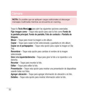 Page 15550
Cámara
nO tA:  Es posible que se apliquen cargos adicionales al descargar 
mensajes multimedia mientras se encuentra en roaming.
Toque la  Tecla Menú   para abrir las siguientes opciones avanzadas.
Fijar imagen como  – Toque esta opción para usar la foto como  Fondo de 
la pantalla principal , Fondo de pantalla , Foto de contacto  o Pantalla de 
bloqueo .
Mover  – Toque para mover la imagen a otro álbum.
Copiar  – Toque para copiar la foto seleccionada y guardarla en otro álbum.
Copiar en el...